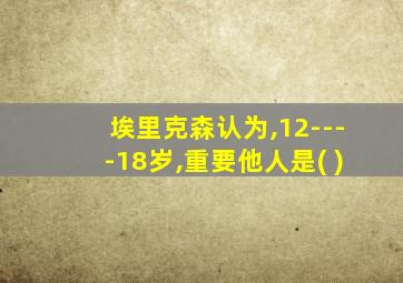 埃里克森认为,12----18岁,重要他人是( )